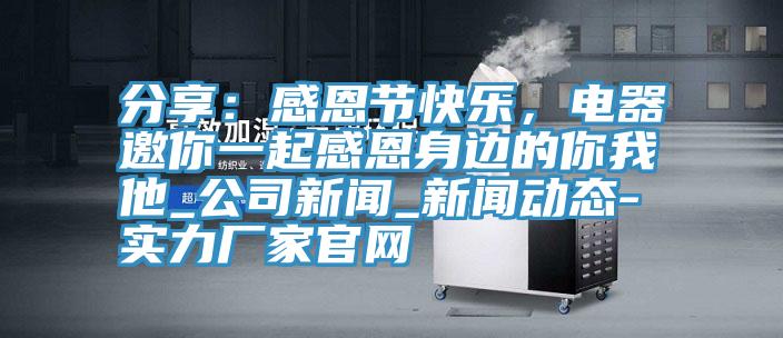 分享：感恩節(jié)快樂(lè)，電器邀你一起感恩身邊的你我他_公司新聞_新聞動(dòng)態(tài)-實(shí)力廠家官網(wǎng)