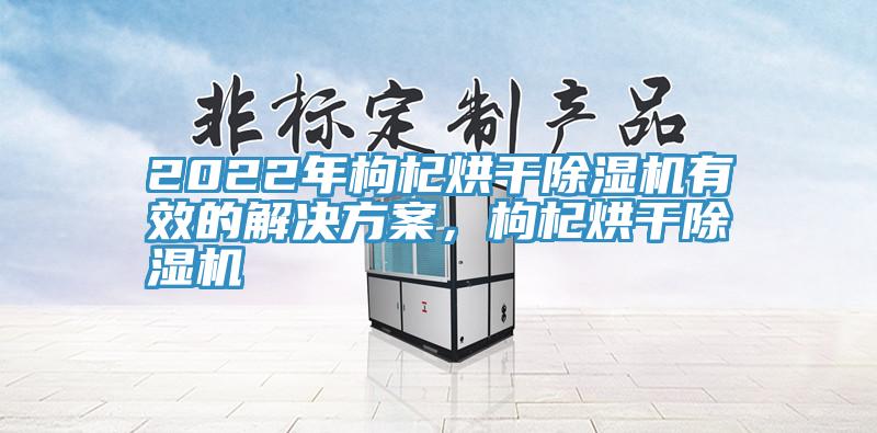 2022年枸杞烘干除濕機(jī)有效的解決方案，枸杞烘干除濕機(jī)