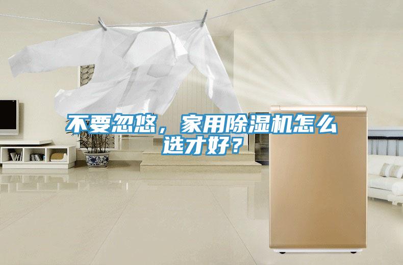 不要忽悠，家用除濕機(jī)怎么選才好？