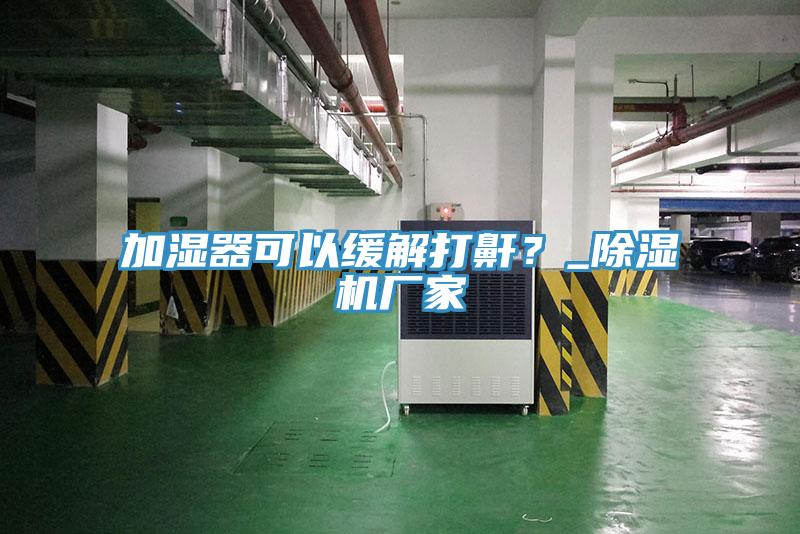 加濕器可以緩解打鼾？_除濕機(jī)廠家