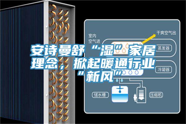 安詩曼舒“濕”家居理念，掀起暖通行業(yè)“新風(fēng)”