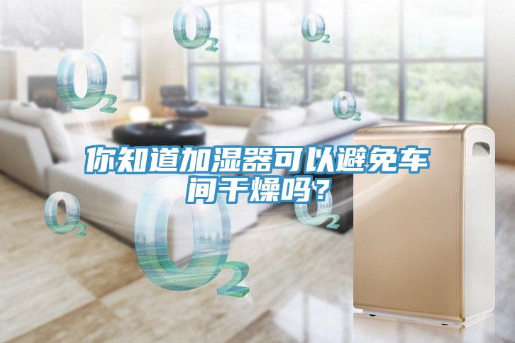你知道加濕器可以避免車間干燥嗎？