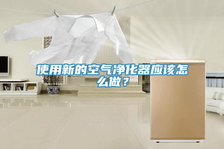 使用新的空氣凈化器應(yīng)該怎么做？