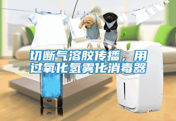 切斷氣溶膠傳播，用過氧化氫霧化消毒器
