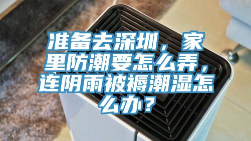 準備去深圳，家里防潮要怎么弄，連陰雨被褥潮濕怎么辦？