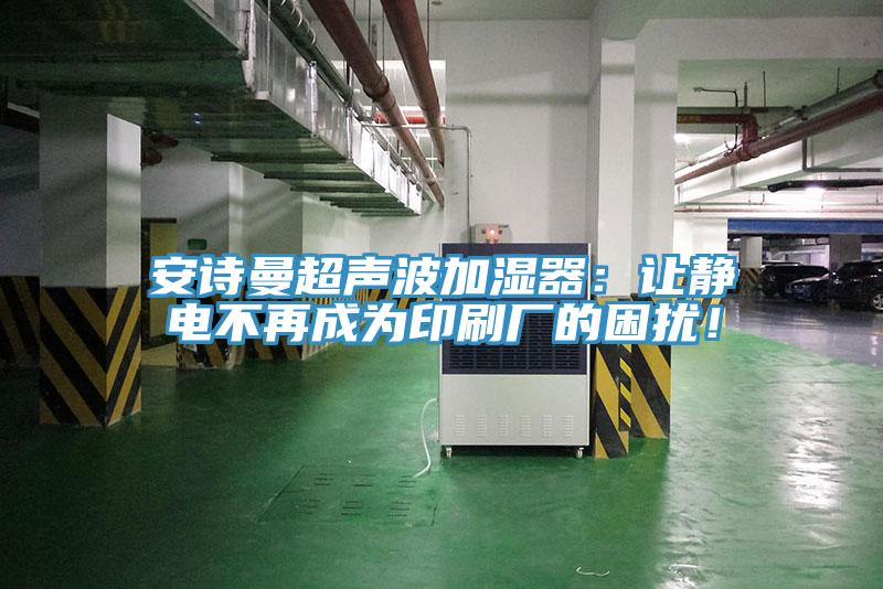 安詩曼超聲波加濕器：讓靜電不再成為印刷廠的困擾！