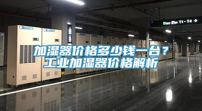 加濕器價(jià)格多少錢一臺(tái)？工業(yè)加濕器價(jià)格解析