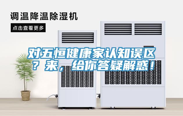 對(duì)五恒健康家認(rèn)知誤區(qū)？來(lái)，給你答疑解惑！