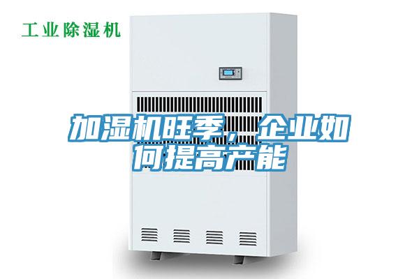 加濕機(jī)旺季，企業(yè)如何提高產(chǎn)能