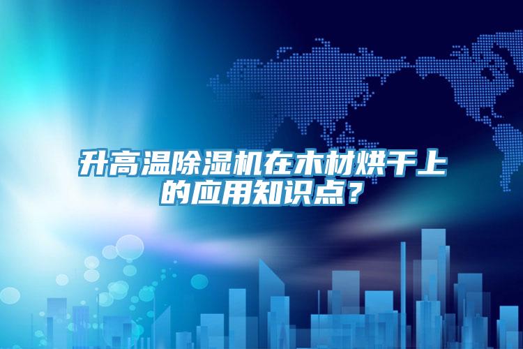 升高溫除濕機(jī)在木材烘干上的應(yīng)用知識(shí)點(diǎn)？