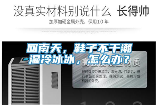 回南天，鞋子不干潮濕冷冰冰，怎么辦？