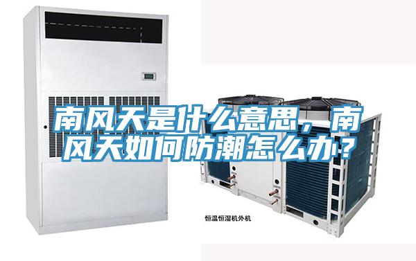 南風(fēng)天是什么意思，南風(fēng)天如何防潮怎么辦？
