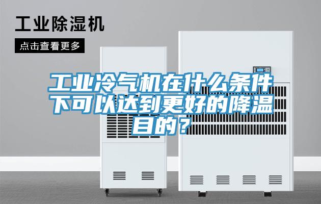 工業(yè)冷氣機(jī)在什么條件下可以達(dá)到更好的降溫目的？