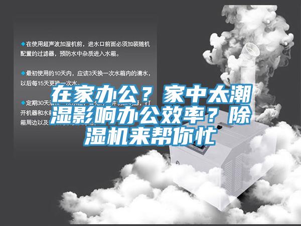 在家辦公？家中太潮濕影響辦公效率？除濕機(jī)來幫你忙