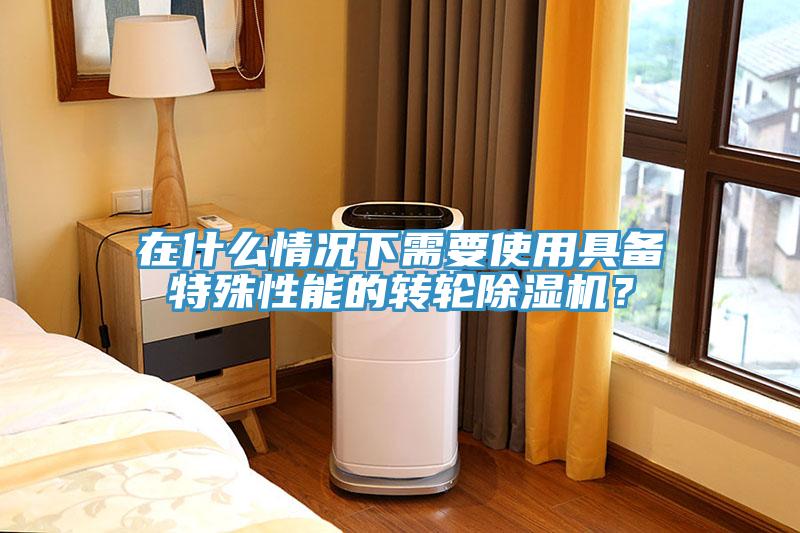 在什么情況下需要使用具備特殊性能的轉輪除濕機？