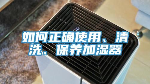 如何正確使用、清洗、保養(yǎng)加濕器
