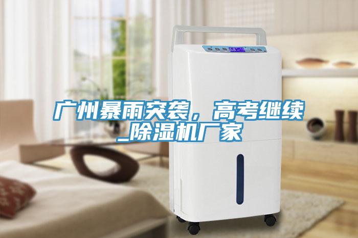 廣州暴雨突襲，高考繼續(xù)_除濕機(jī)廠家