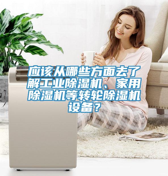 應(yīng)該從哪些方面去了解工業(yè)除濕機、家用除濕機等轉(zhuǎn)輪除濕機設(shè)備？