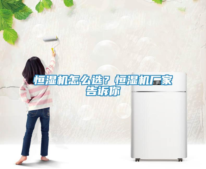 恒濕機(jī)怎么選？恒濕機(jī)廠家告訴你