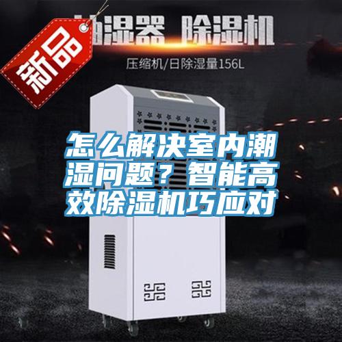 怎么解決室內(nèi)潮濕問題？智能高效除濕機(jī)巧應(yīng)對
