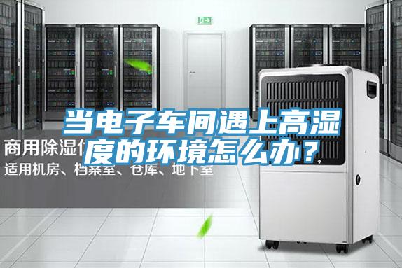 當電子車間遇上高濕度的環(huán)境怎么辦？
