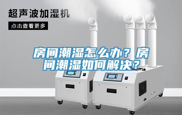 房間潮濕怎么辦？房間潮濕如何解決？