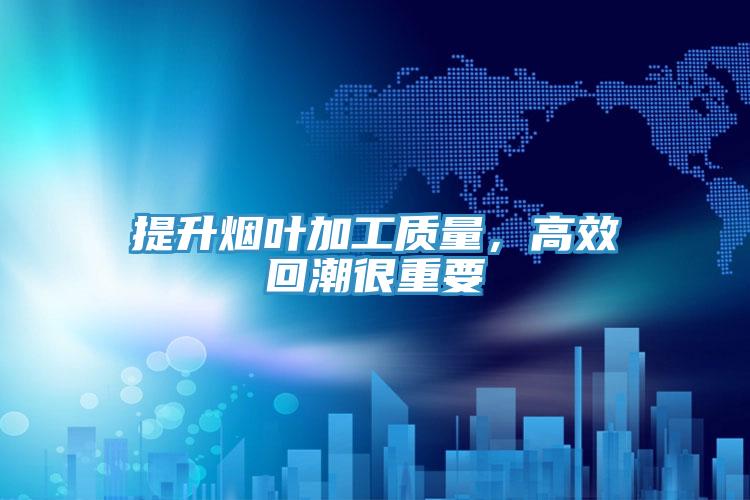 提升煙葉加工質(zhì)量，高效回潮很重要