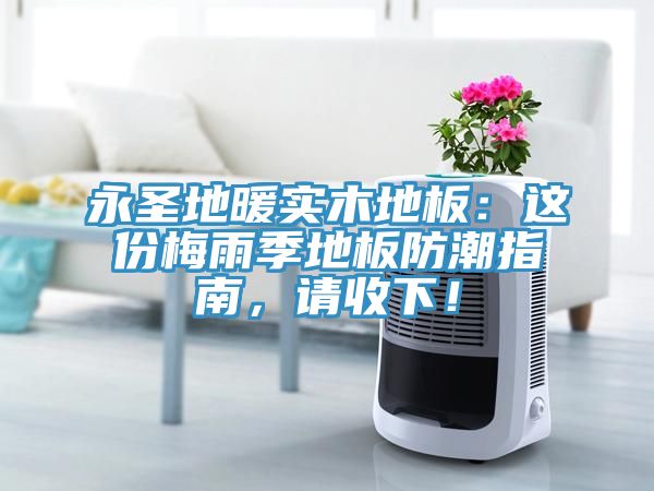 永圣地暖實木地板：這份梅雨季地板防潮指南，請收下！