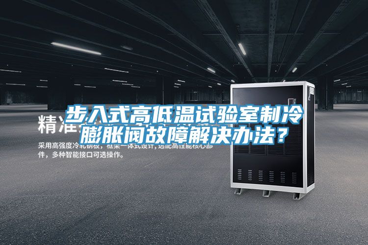 步入式高低溫試驗(yàn)室制冷膨脹閥故障解決辦法？