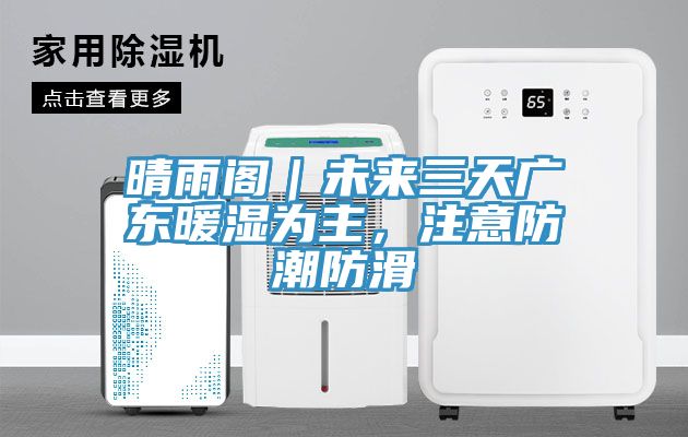 晴雨閣｜未來三天廣東暖濕為主，注意防潮防滑