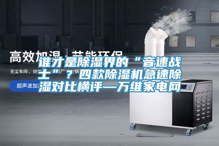 誰才是除濕界的“音速戰(zhàn)士”？四款除濕機急速除濕對比橫評—萬維家電網