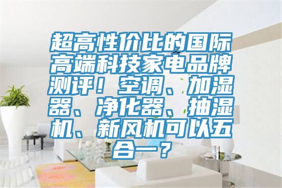 超高性價(jià)比的國(guó)際高端科技家電品牌測(cè)評(píng)！空調(diào)、加濕器、凈化器、抽濕機(jī)、新風(fēng)機(jī)可以五合一？