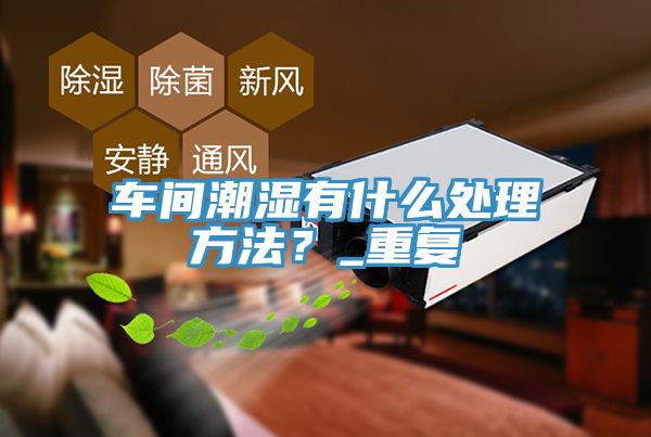 車間潮濕有什么處理方法？_重復