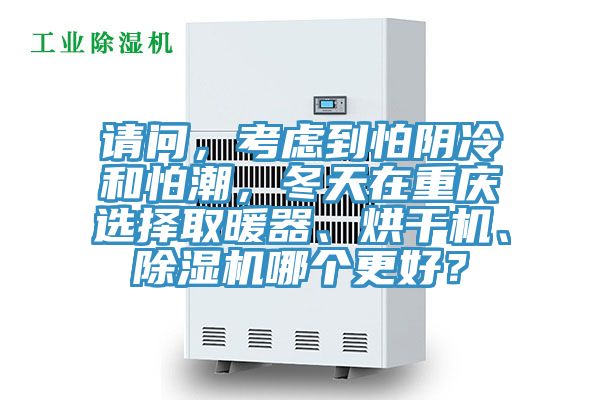請問，考慮到怕陰冷和怕潮，冬天在重慶選擇取暖器、烘干機、除濕機哪個更好？
