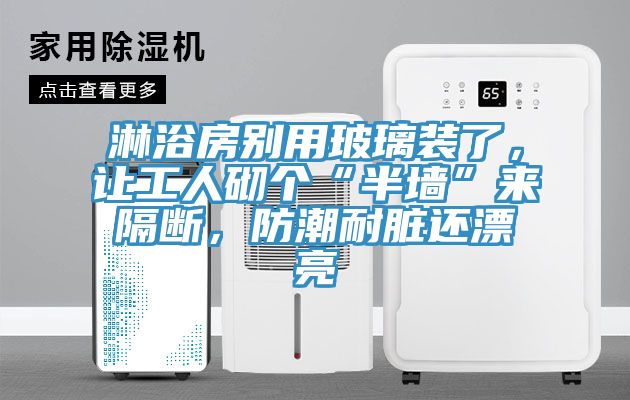 淋浴房別用玻璃裝了，讓工人砌個“半墻”來隔斷，防潮耐臟還漂亮