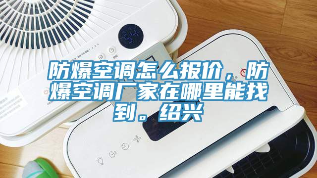 防爆空調(diào)怎么報(bào)價(jià)，防爆空調(diào)廠家在哪里能找到。紹興