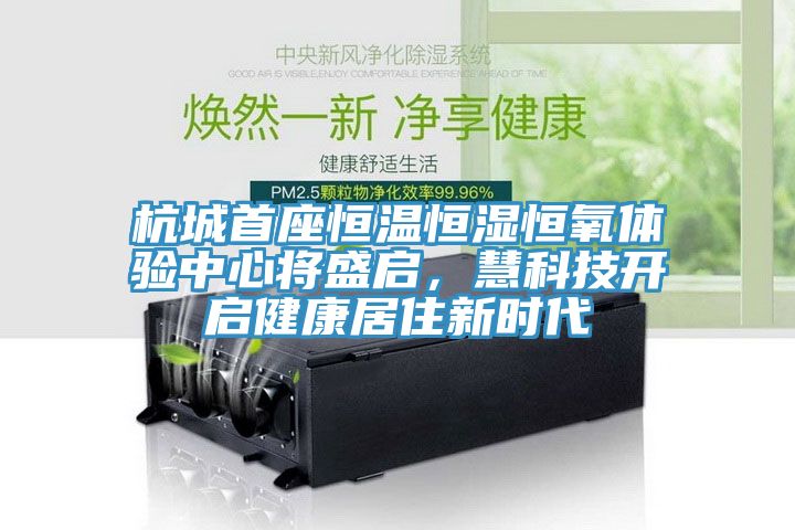 杭城首座恒溫恒濕恒氧體驗(yàn)中心將盛啟，慧科技開啟健康居住新時(shí)代