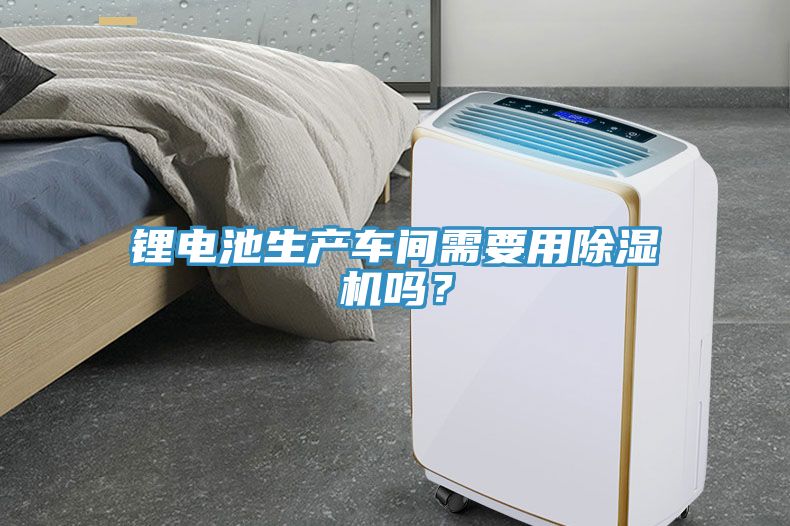 鋰電池生產車間需要用除濕機嗎？