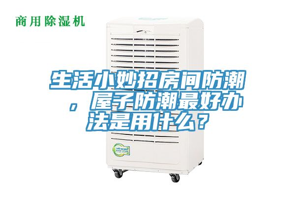 生活小妙招房間防潮 ，屋子防潮最好辦法是用什么？
