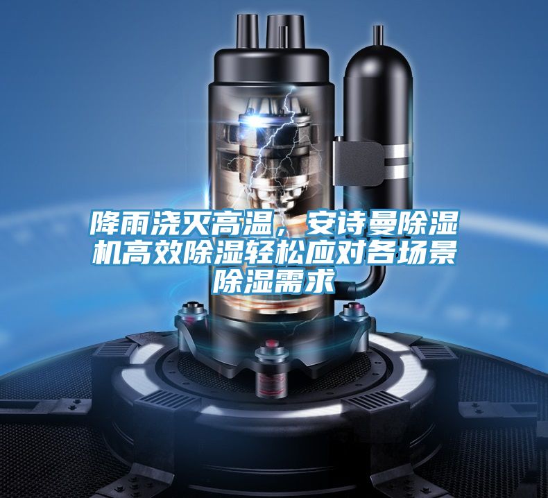 降雨澆滅高溫，安詩曼除濕機高效除濕輕松應(yīng)對各場景除濕需求