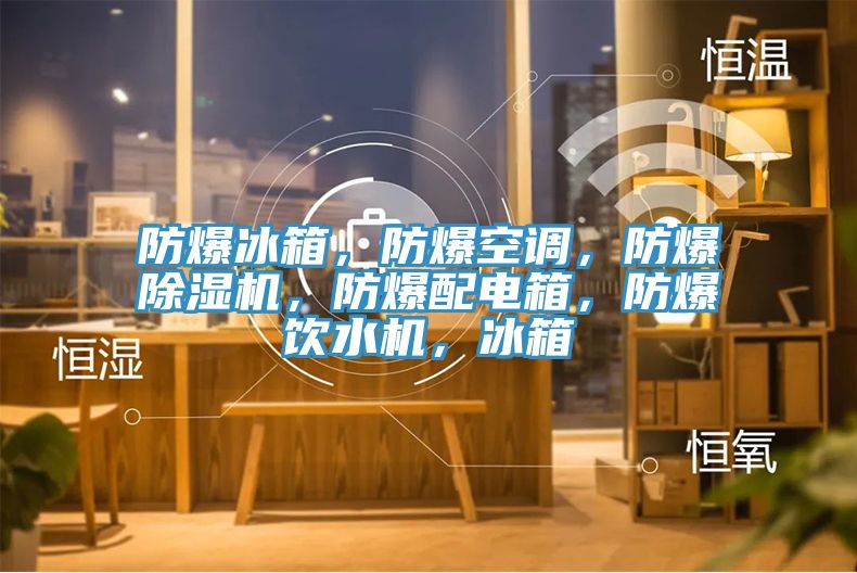 防爆冰箱，防爆空調(diào)，防爆除濕機(jī)，防爆配電箱，防爆飲水機(jī)，冰箱