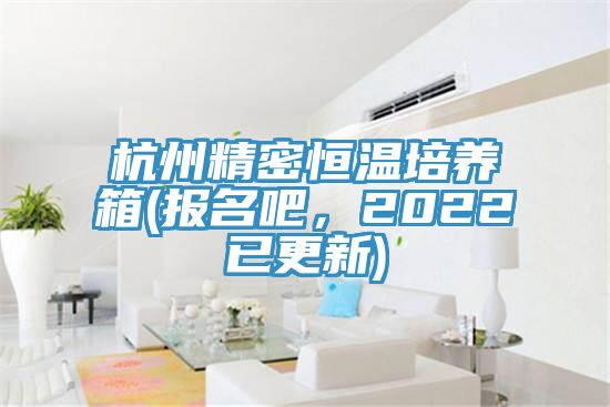杭州精密恒溫培養(yǎng)箱(報(bào)名吧，2022已更新)