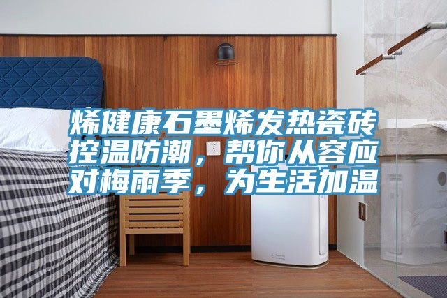 烯健康石墨烯發(fā)熱瓷磚控溫防潮，幫你從容應對梅雨季，為生活加溫