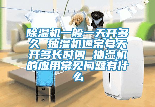 除濕機(jī)一般一天開多久 抽濕機(jī)通常每天開多長(zhǎng)時(shí)間 抽濕機(jī)的應(yīng)用常見(jiàn)問(wèn)題有什么