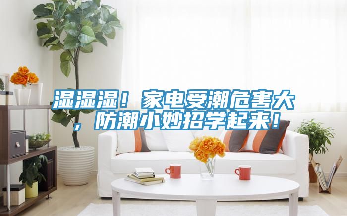 濕濕濕！家電受潮危害大，防潮小妙招學(xué)起來！