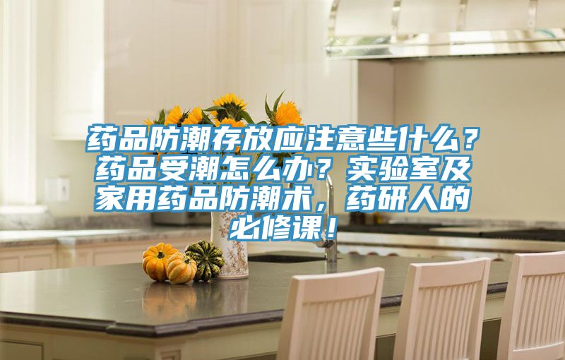 藥品防潮存放應(yīng)注意些什么？藥品受潮怎么辦？實(shí)驗(yàn)室及家用藥品防潮術(shù)，藥研人的必修課！