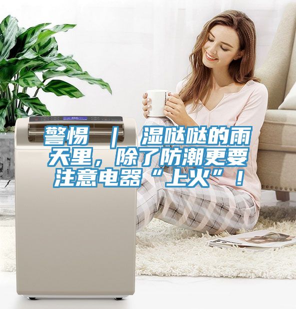 警惕 ｜ 濕噠噠的雨天里，除了防潮更要注意電器“上火”！