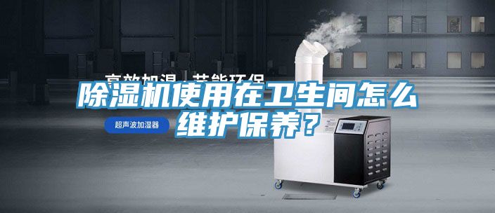 除濕機(jī)使用在衛(wèi)生間怎么維護(hù)保養(yǎng)？