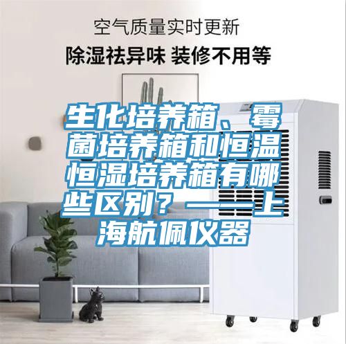 生化培養(yǎng)箱、霉菌培養(yǎng)箱和恒溫恒濕培養(yǎng)箱有哪些區(qū)別？——上海航佩儀器