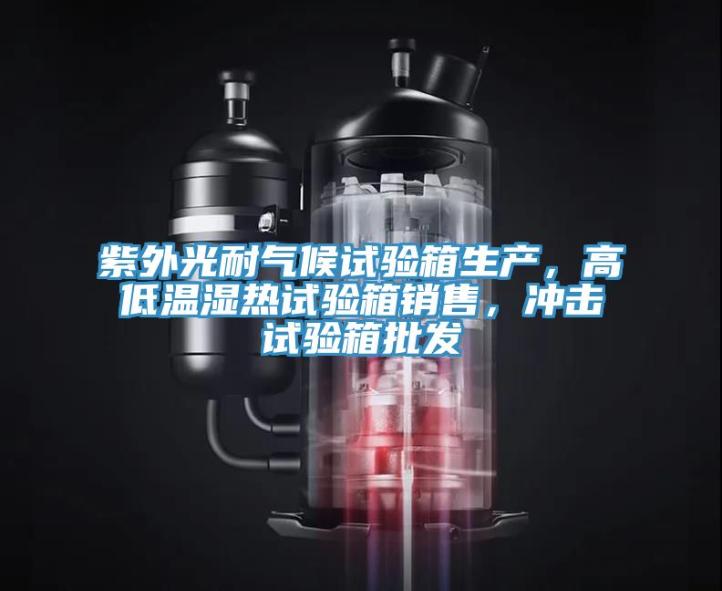 紫外光耐氣候試驗(yàn)箱生產(chǎn)，高低溫濕熱試驗(yàn)箱銷售，沖擊試驗(yàn)箱批發(fā)